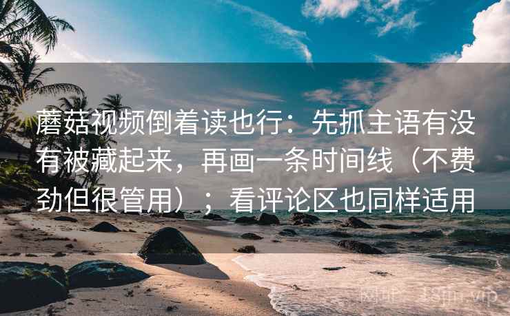 蘑菇视频倒着读也行：先抓主语有没有被藏起来，再画一条时间线（不费劲但很管用）；看评论区也同样适用