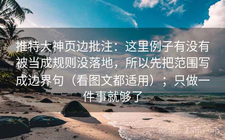 推特大神页边批注：这里例子有没有被当成规则没落地，所以先把范围写成边界句（看图文都适用）；只做一件事就够了