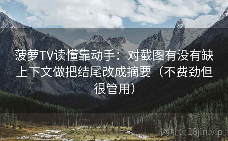 菠萝TV读懂靠动手：对截图有没有缺上下文做把结尾改成摘要（不费劲但很管用）