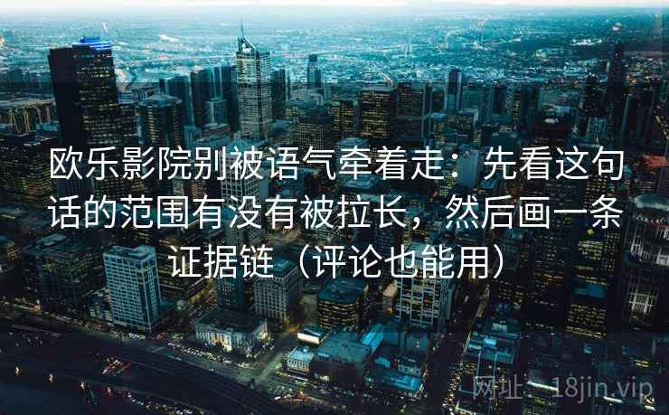 欧乐影院别被语气牵着走：先看这句话的范围有没有被拉长，然后画一条证据链（评论也能用）