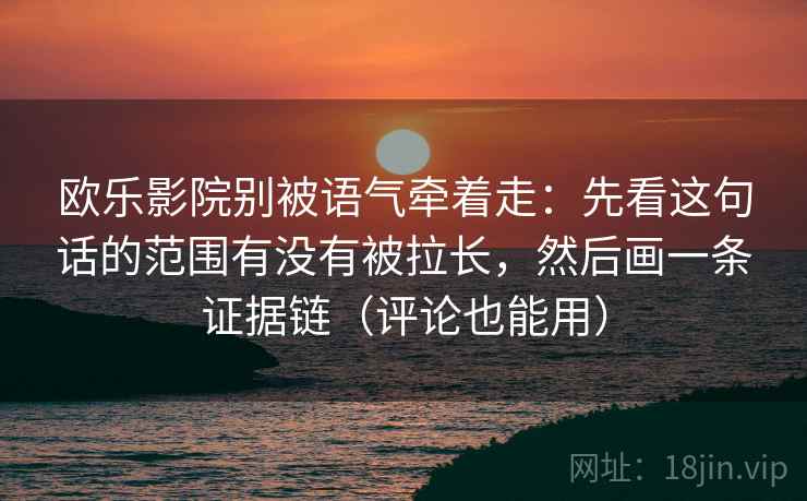 欧乐影院别被语气牵着走：先看这句话的范围有没有被拉长，然后画一条证据链（评论也能用）