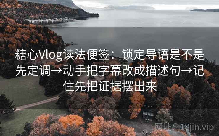 糖心Vlog读法便签：锁定导语是不是先定调→动手把字幕改成描述句→记住先把证据摆出来