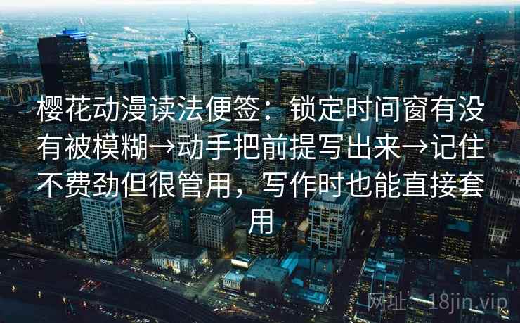 樱花动漫读法便签：锁定时间窗有没有被模糊→动手把前提写出来→记住不费劲但很管用，写作时也能直接套用